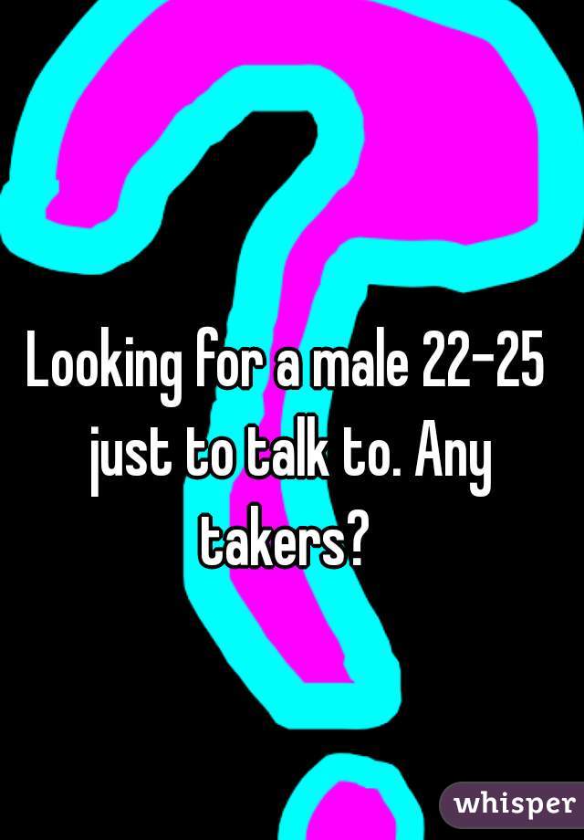 Looking for a male 22-25 just to talk to. Any takers? 