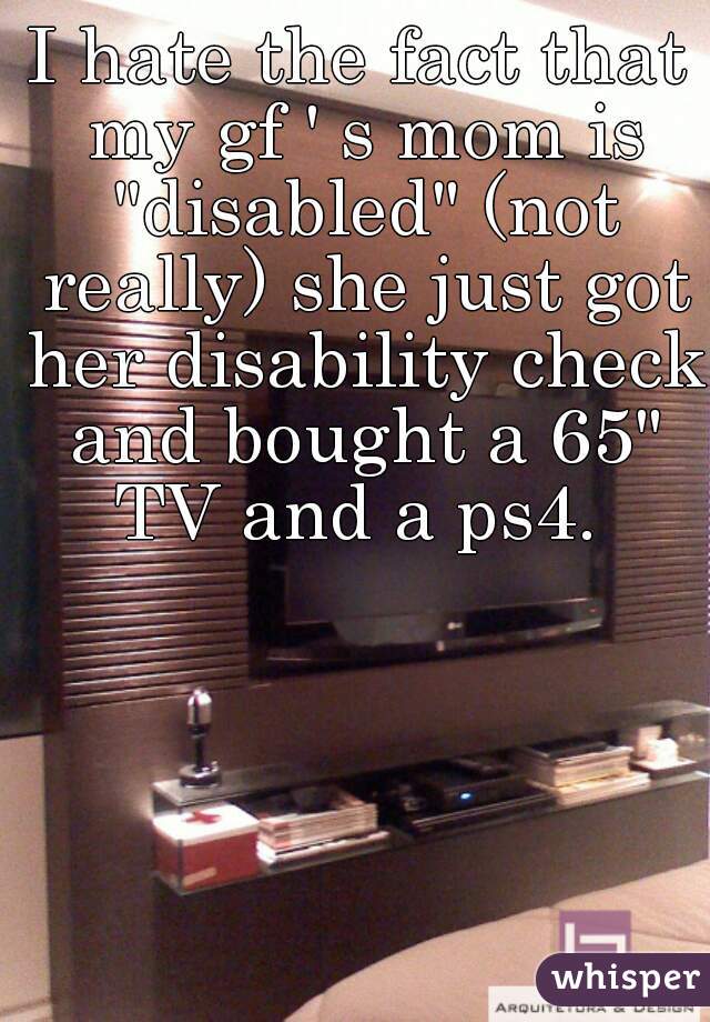 I hate the fact that my gf ' s mom is "disabled" (not really) she just got her disability check and bought a 65" TV and a ps4. 