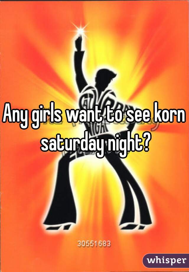 Any girls want to see korn saturday night?