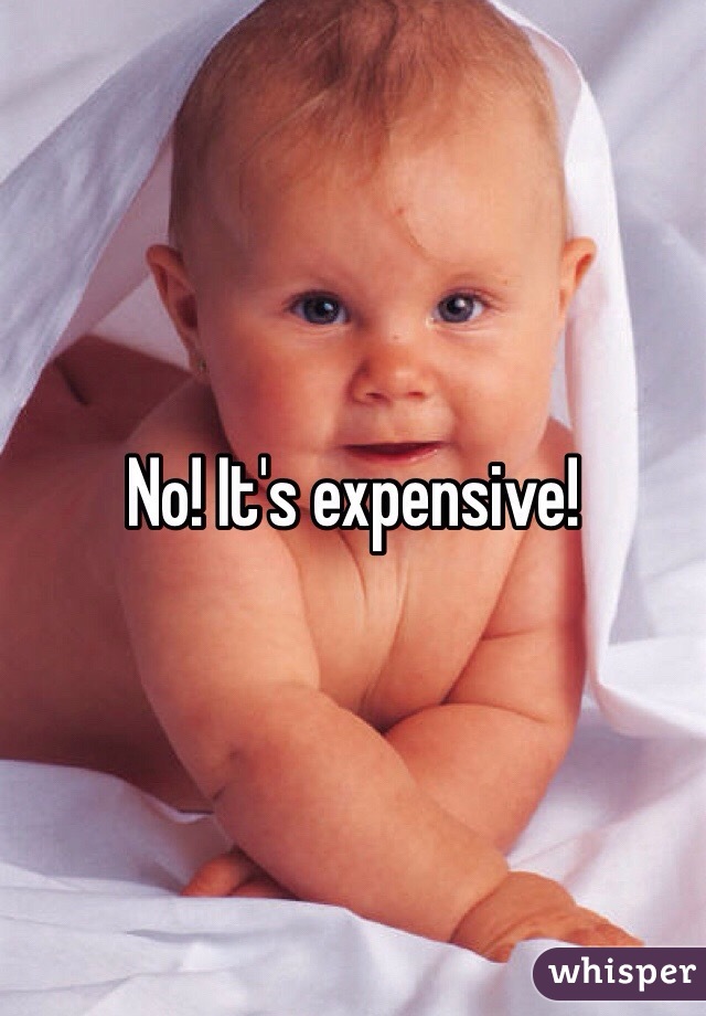 No! It's expensive!