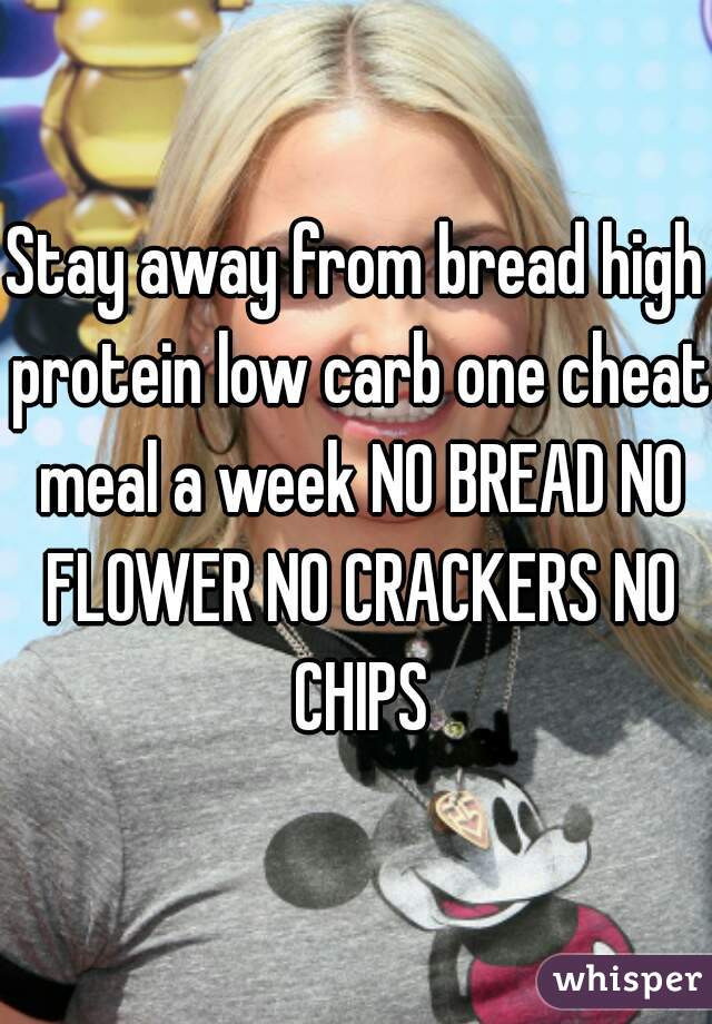 Stay away from bread high protein low carb one cheat meal a week NO BREAD NO FLOWER NO CRACKERS NO CHIPS