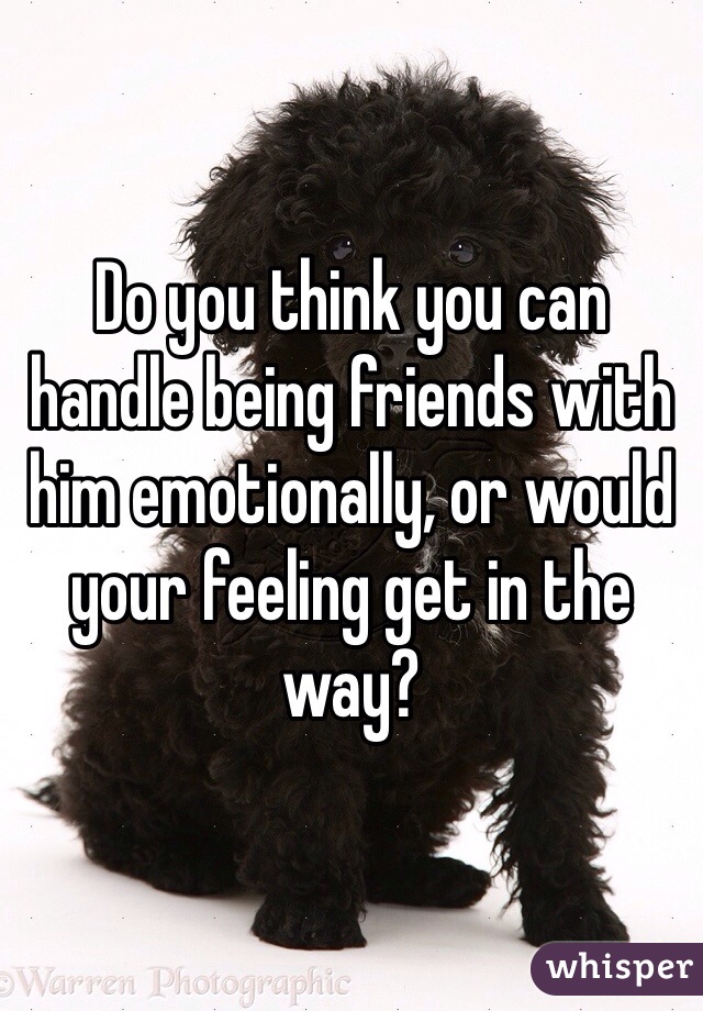 Do you think you can handle being friends with him emotionally, or would your feeling get in the way? 