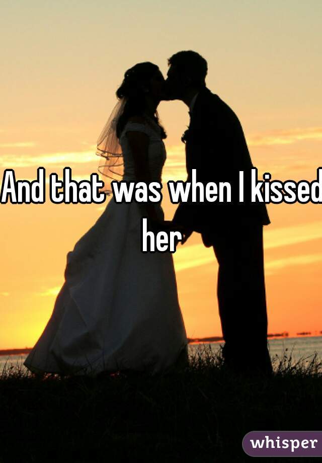 And that was when I kissed her 