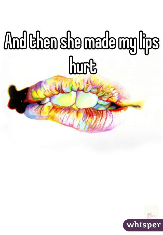 And then she made my lips hurt