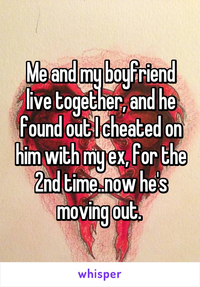 Me and my boyfriend live together, and he found out I cheated on him with my ex, for the 2nd time..now he's moving out. 