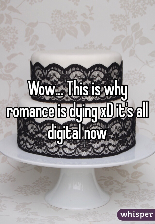 Wow... This is why romance is dying xD it's all digital now