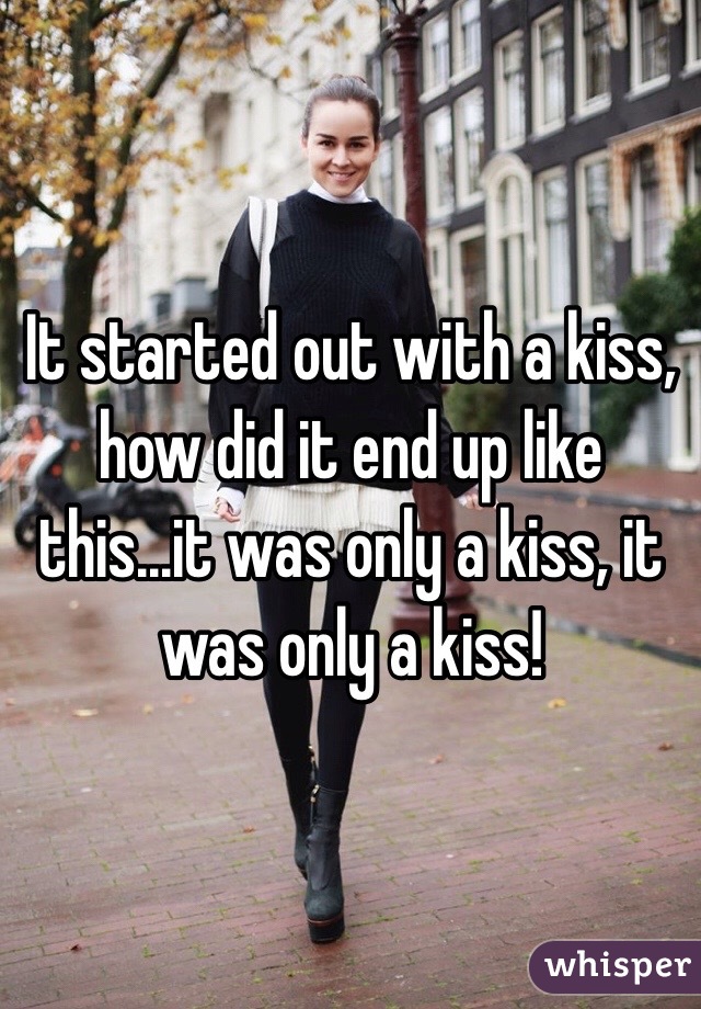 It started out with a kiss, how did it end up like this...it was only a kiss, it was only a kiss! 