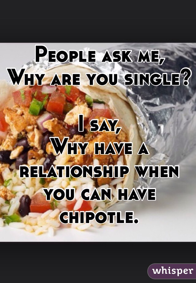 People ask me,
Why are you single?

I say,
Why have a relationship when you can have chipotle.
