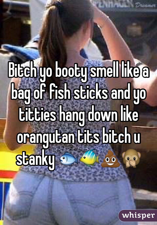 Bitch yo booty smell like a bag of fish sticks and yo titties hang