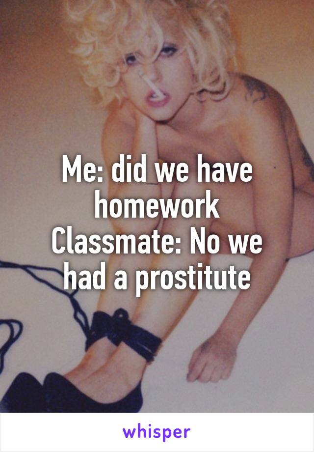 Me: did we have homework
Classmate: No we had a prostitute