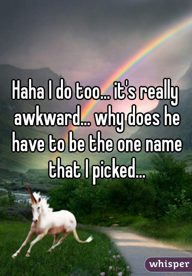 Haha I do too... it's really awkward... why does he have to be the one name that I picked...
