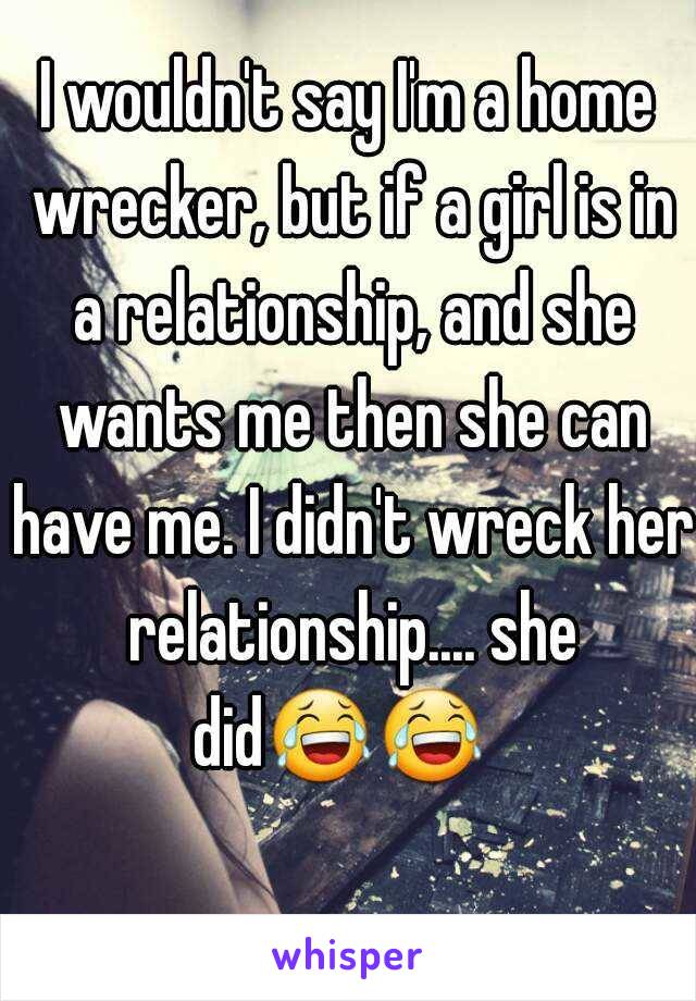 I wouldn't say I'm a home wrecker, but if a girl is in a relationship, and she wants me then she can have me. I didn't wreck her relationship.... she did😂😂    