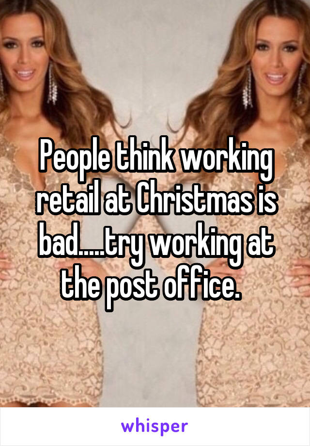 People think working retail at Christmas is bad.....try working at the post office.  