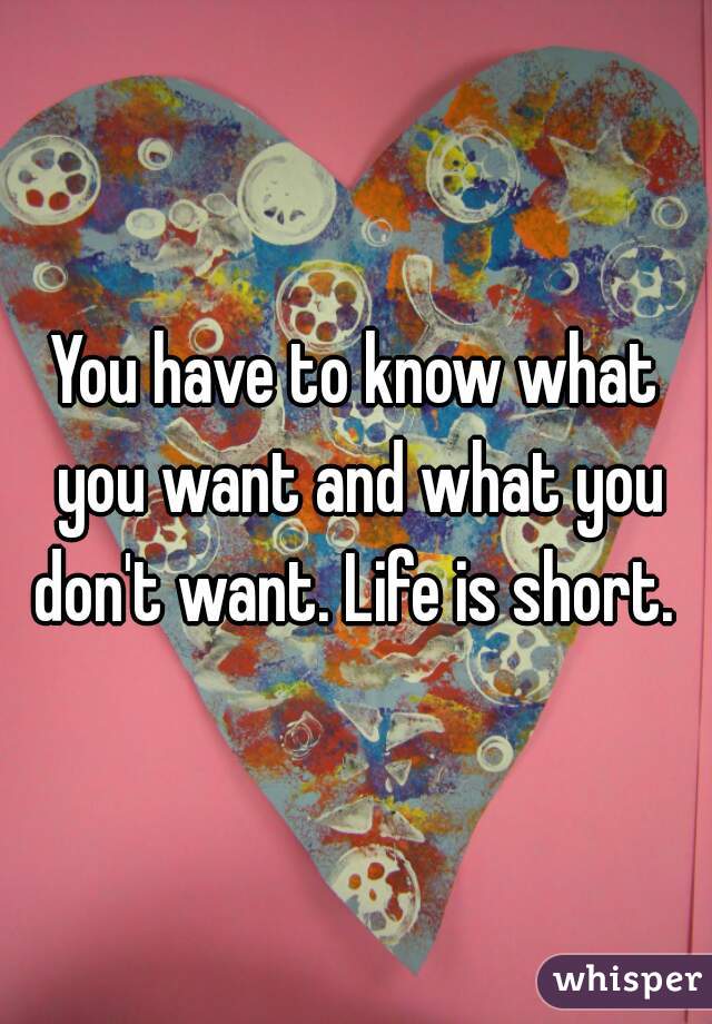 You have to know what you want and what you don't want. Life is short. 
