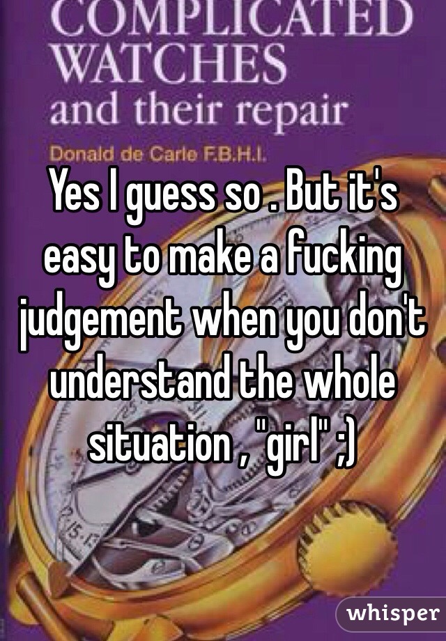 Yes I guess so . But it's easy to make a fucking judgement when you don't understand the whole situation , "girl" ;)