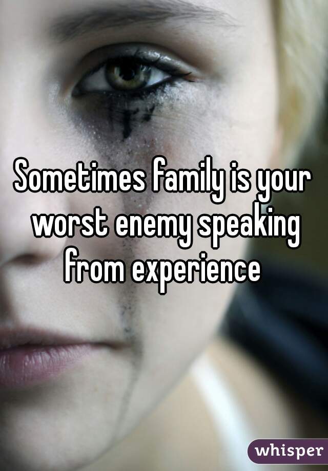 Sometimes family is your worst enemy speaking from experience 