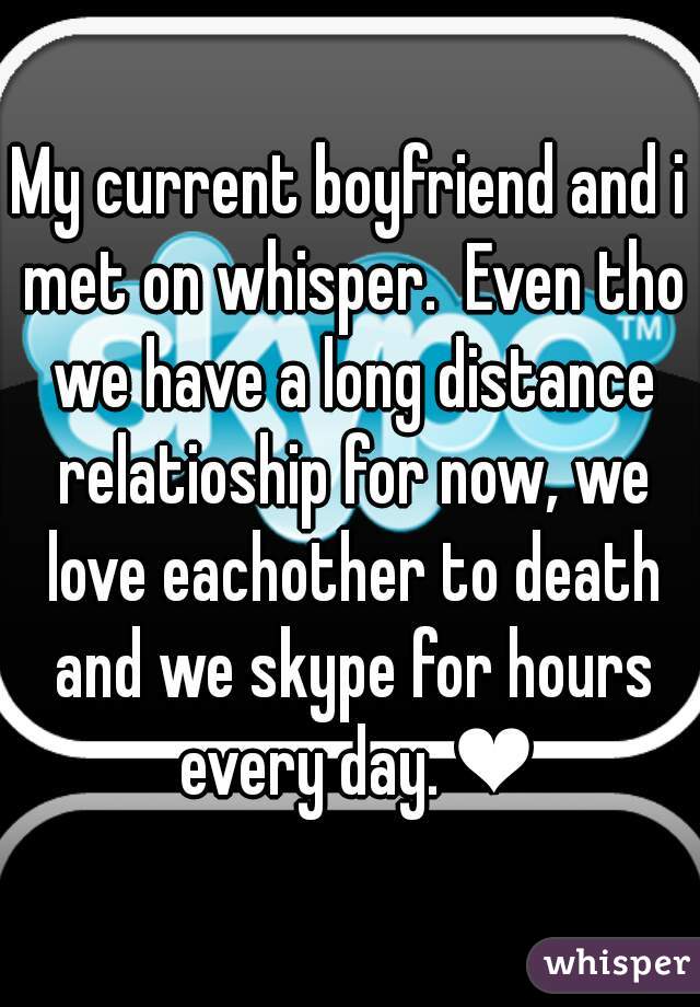 My current boyfriend and i met on whisper.  Even tho we have a long distance relatioship for now, we love eachother to death and we skype for hours every day. ❤
