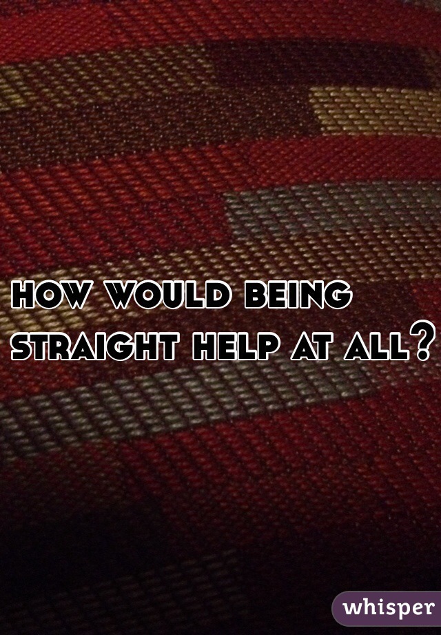 how would being
straight help at all?