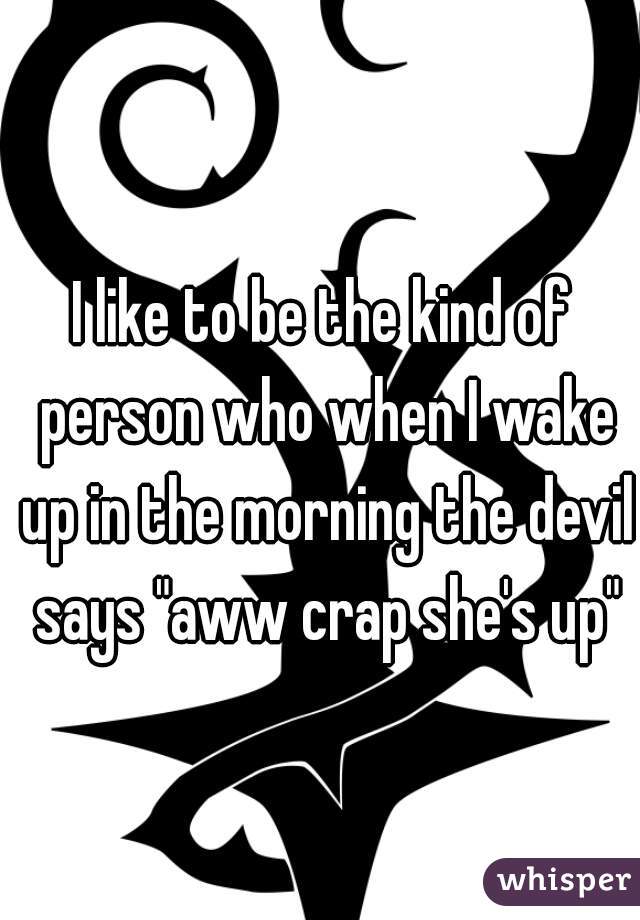 I like to be the kind of person who when I wake up in the morning the devil says "aww crap she's up"