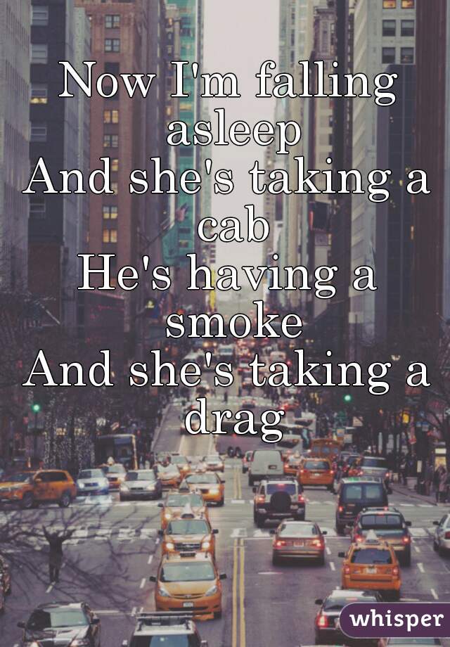 Now I'm falling asleep
And she's taking a cab
He's having a smoke
And she's taking a drag
