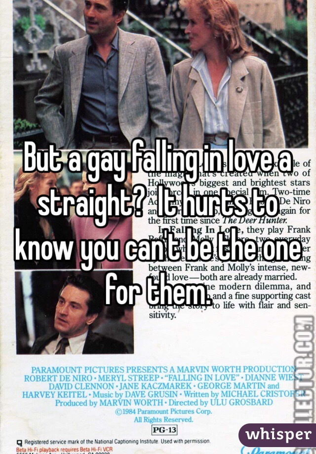 But a gay falling in love a straight?  It hurts to know you can't be the one for them. 