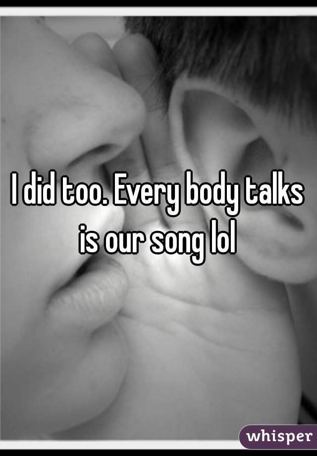 I did too. Every body talks is our song lol 