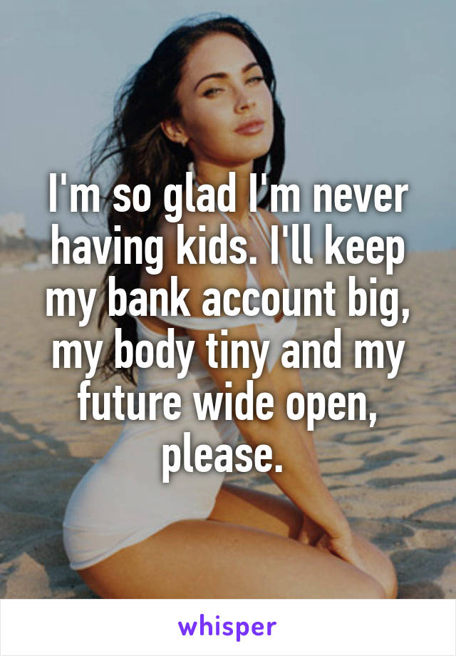 I'm so glad I'm never having kids. I'll keep my bank account big, my body tiny and my future wide open, please. 