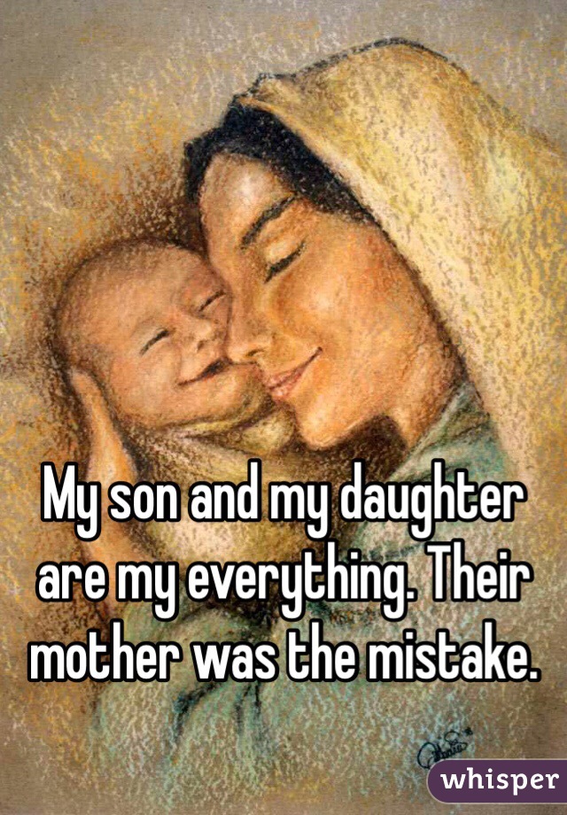 My son and my daughter are my everything. Their mother was the mistake. 