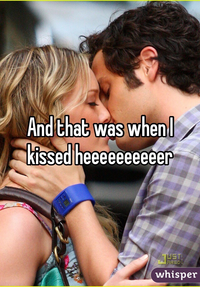 And that was when I kissed heeeeeeeeeer