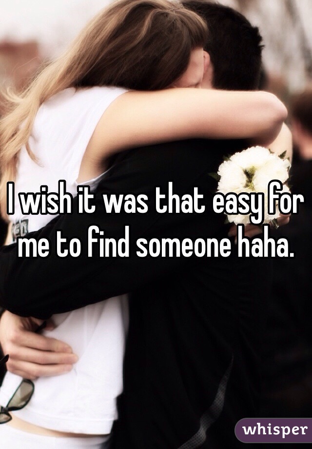 I wish it was that easy for me to find someone haha. 