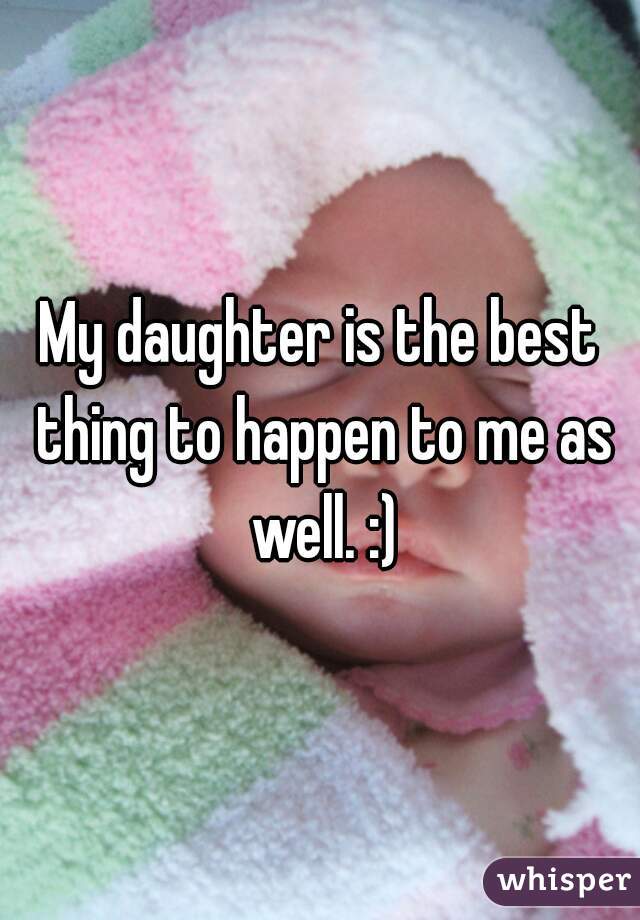 My daughter is the best thing to happen to me as well. :)