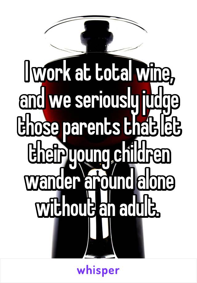 I work at total wine, and we seriously judge those parents that let their young children wander around alone without an adult. 