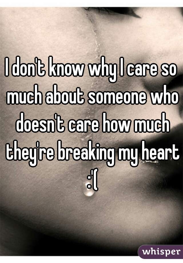 I don't know why I care so much about someone who doesn't care how much they're breaking my heart :'(