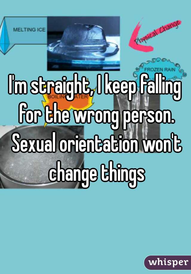 I'm straight, I keep falling for the wrong person. Sexual orientation won't change things