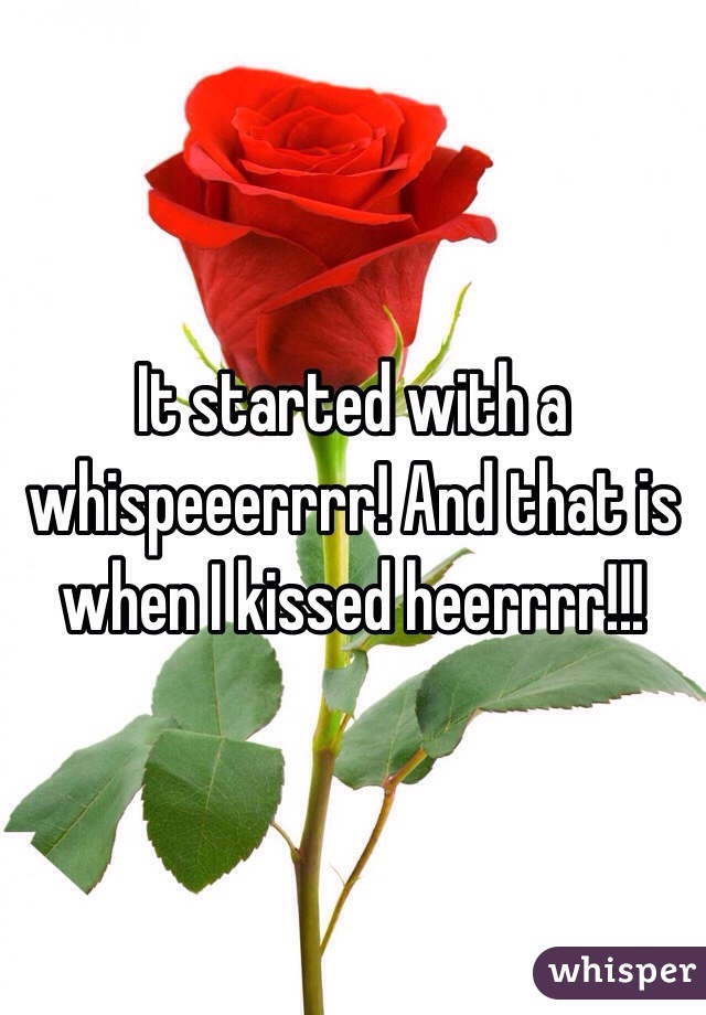 It started with a whispeeerrrr! And that is when I kissed heerrrr!!!