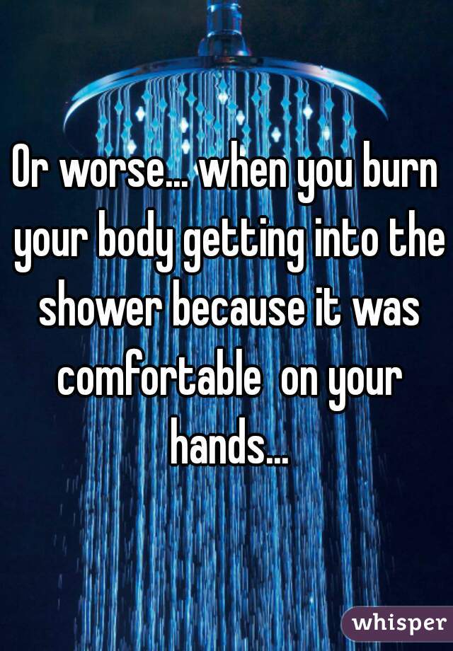 Or worse... when you burn your body getting into the shower because it was comfortable  on your hands...