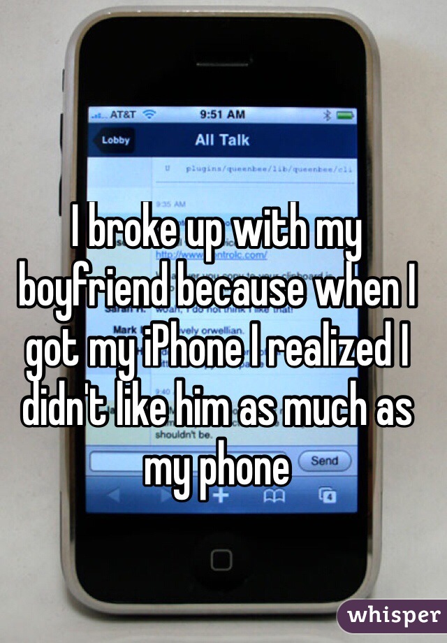 I broke up with my boyfriend because when I got my iPhone I realized I didn't like him as much as my phone 
