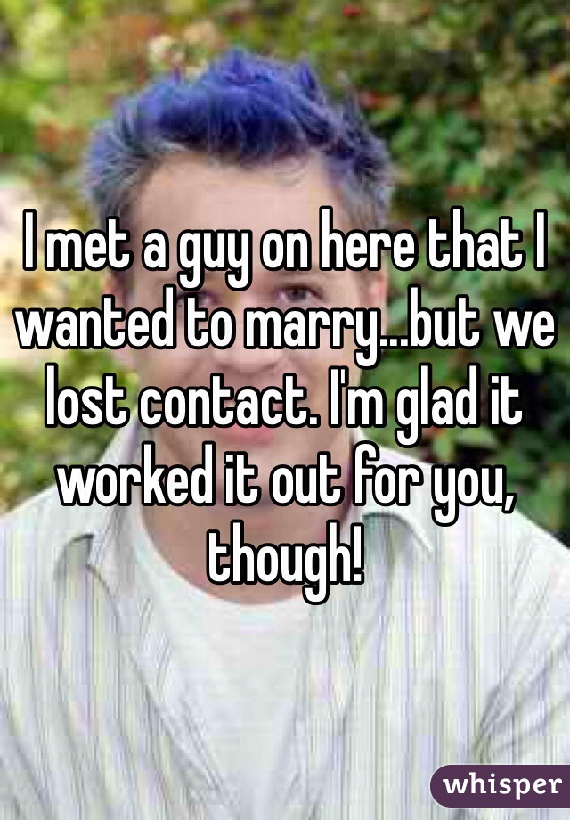 I met a guy on here that I wanted to marry...but we lost contact. I'm glad it worked it out for you, though!