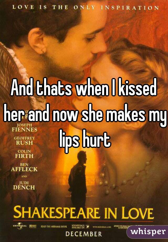 And thats when I kissed her and now she makes my lips hurt