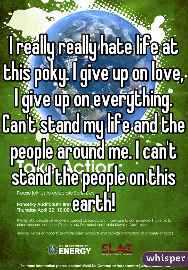 I really really hate life at this poky. I give up on love, I give up on everything. Can't stand my life and the people around me. I can't stand the people on this earth!