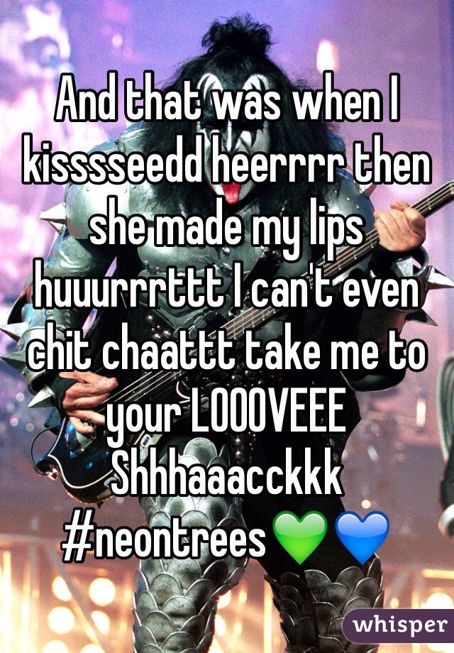 And that was when I kisssseedd heerrrr then she made my lips huuurrrttt I can't even chit chaattt take me to your LOOOVEEE Shhhaaacckkk 
#neontrees💚💙