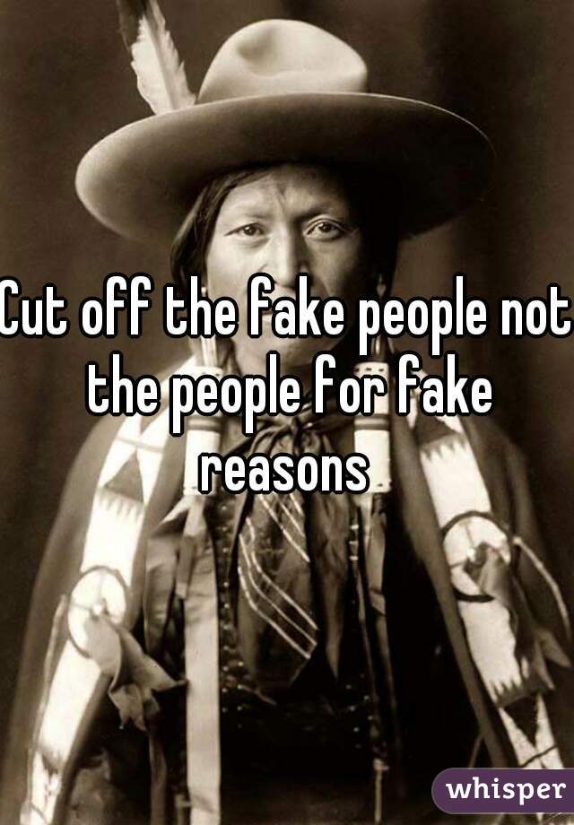 Cut off the fake people not the people for fake reasons 