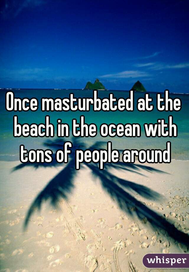 Once masturbated at the beach in the ocean with tons of people around