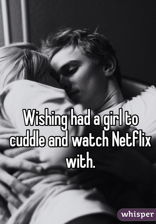Wishing had a girl to cuddle and watch Netflix with. 