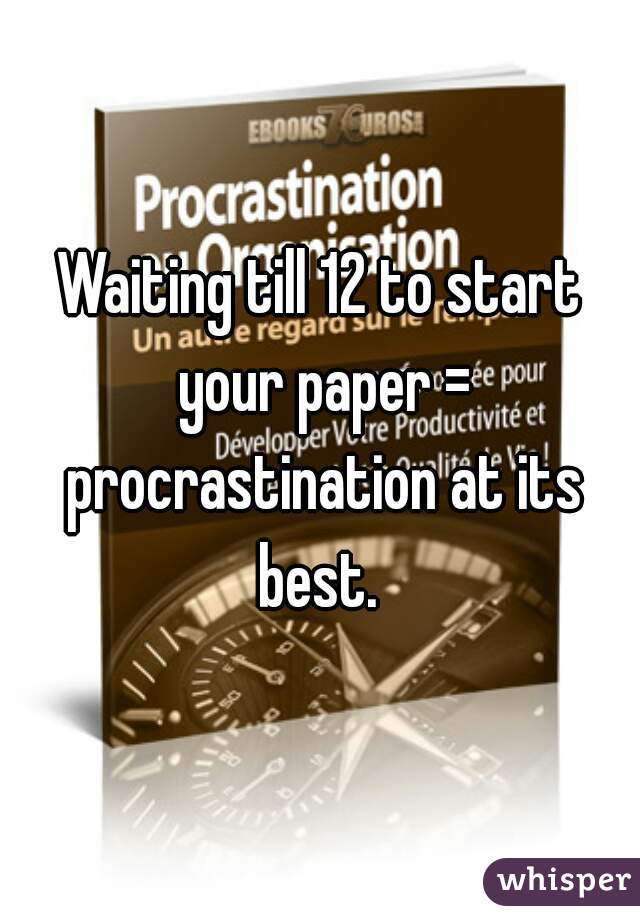 Waiting till 12 to start your paper = procrastination at its best. 