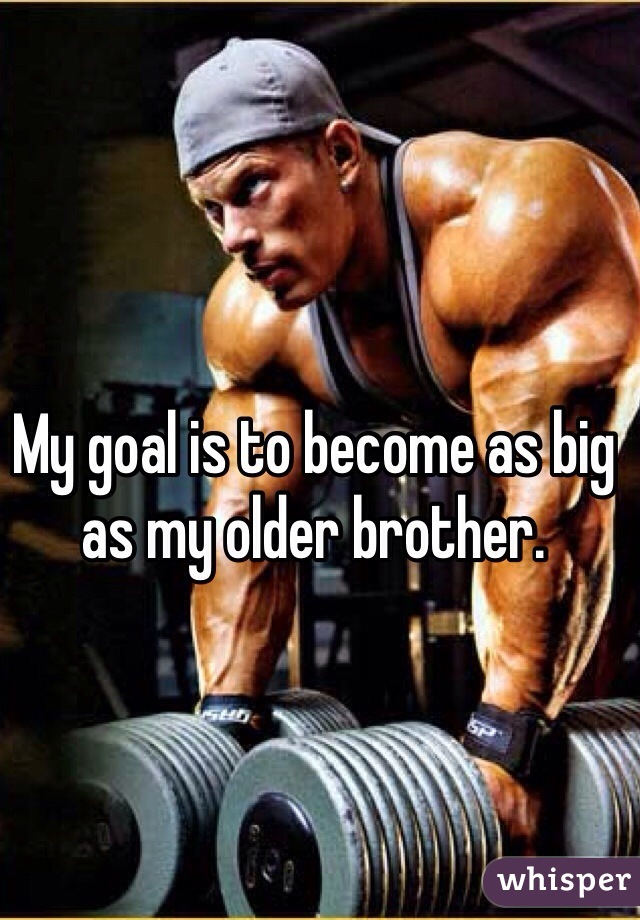 My goal is to become as big as my older brother.