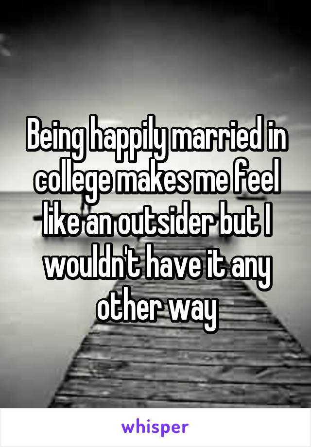 Being happily married in college makes me feel like an outsider but I wouldn't have it any other way