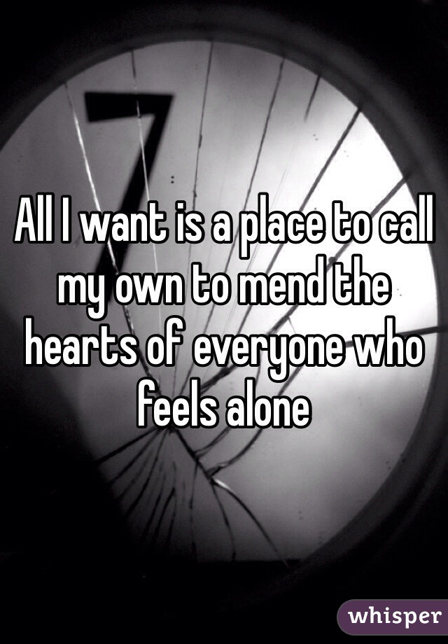 All I want is a place to call my own to mend the hearts of everyone who feels alone