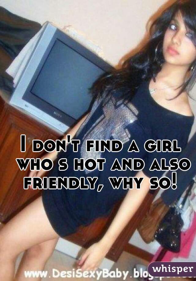 I don't find a girl who s hot and also friendly, why so! 