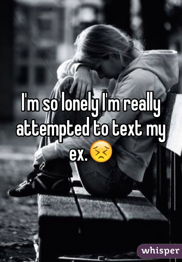I'm so lonely I'm really attempted to text my ex.ðŸ˜£